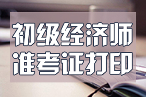 福建2020年初级经济师准考证打印时间：10月25日起