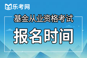 上海10月基金从业资格预约考试报名时间：9月14日-10月9日