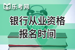 2021年银行从业资格证报名时间什么时候开始？